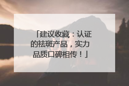建议收藏：认证的祛斑产品，实力品质口碑相传！